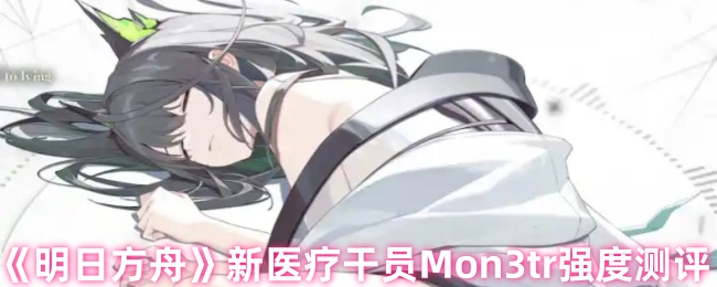 明日方舟Mon3tr六星医疗干员全面解析:输出治疗双修实战指南【技巧<font color=red>提升</font>】