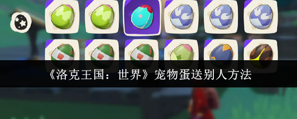 洛克王国<font color=red>世界</font>宠物蛋赠送全攻略-三步速成友谊快递员【全面指导】