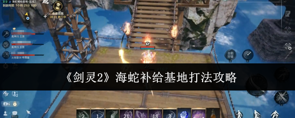 剑灵2海蛇补给基地速通攻略-火炮兰三阶段打断+全屏技破解秘籍【详细指南】