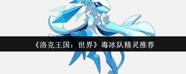 <font color=red>洛克王国</font>毒冰队最强阵容搭配指南-持续消耗流实战解析【养成指南】