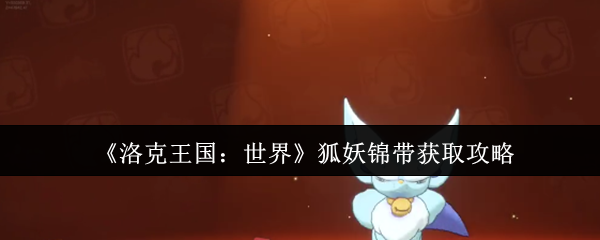 洛克王国世界狐妖终极捕捉手册-双属性灵狐进化全解析【详细指南】