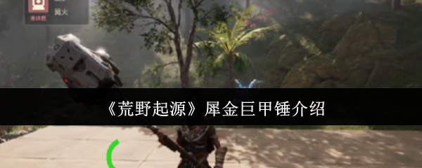 荒野起源犀金巨甲锤全面评测-重锤破防流实战指南【全攻略】