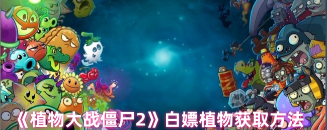 植物大战僵尸2终极免费植物获取指南:新手老手快速集齐全图鉴【干货】
