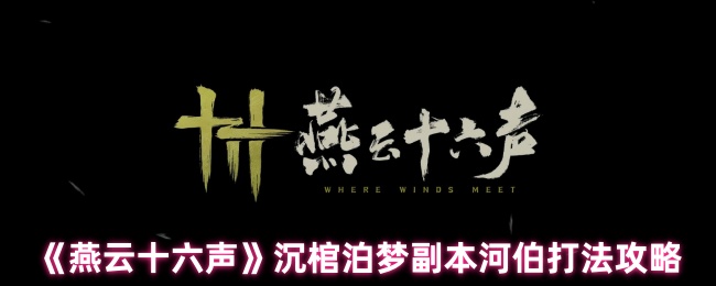 燕云十六声沉棺泊梦河伯攻略详解:双形态怒涛征服指南【详细指南】