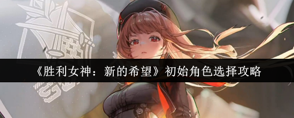 制霸开局!胜利女神新的希望初始角色终极抉择指南【全面指导】