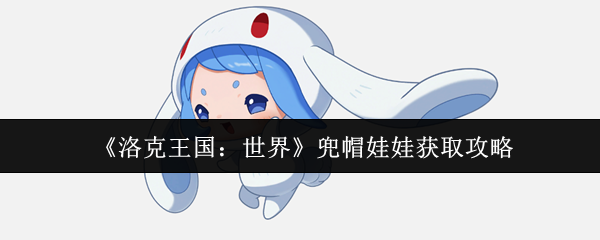 洛克王国兜帽娃娃获取全攻略:萌系战将的进化之路!【相关介绍】