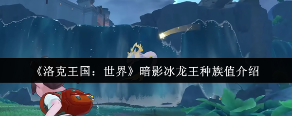 洛克王国暗影冰龙王种族值深度解析:极速双属性的冰幽霸主【全方位秘籍】
