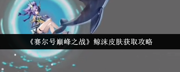 清凉一夏!赛尔号巅峰之战鲸沫皮肤解锁全攻略【养成方法】