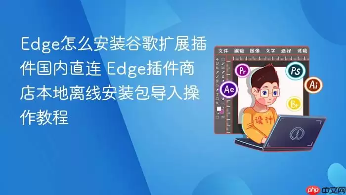 Edge 浏览器安装谷歌插件教程：国内直连方法 + 本地离线导入指南_果粉控