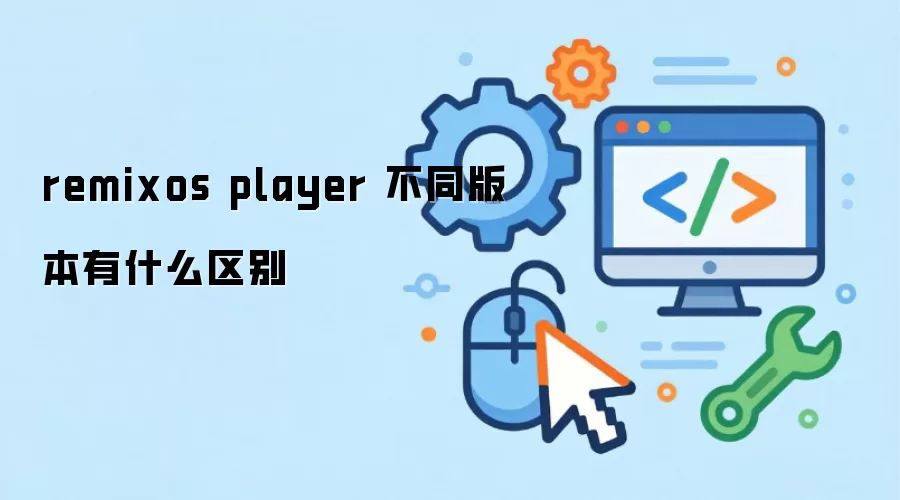 Remix OS Player 各版本区别详解：功能对比与下载推荐