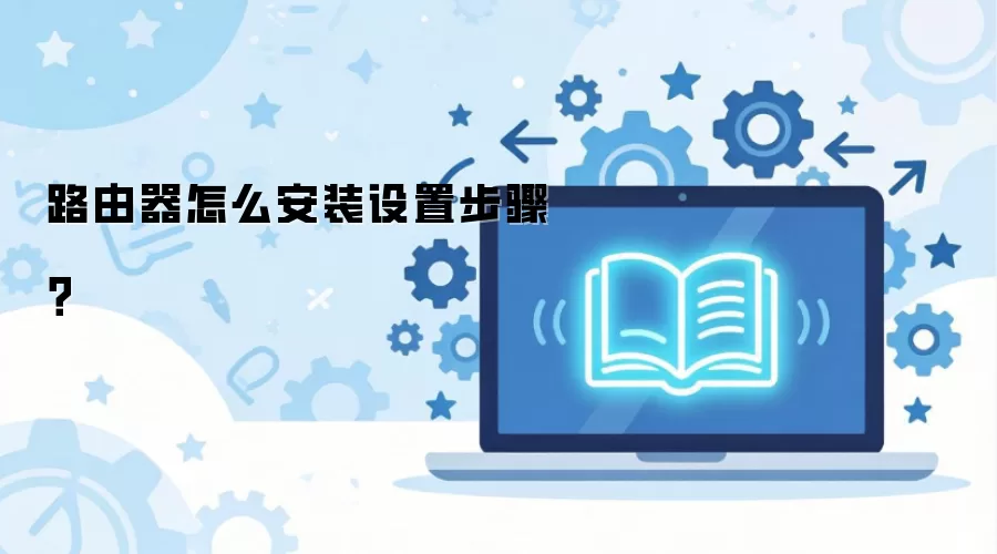 路由器安装设置全攻略：新手必看详细步骤图解