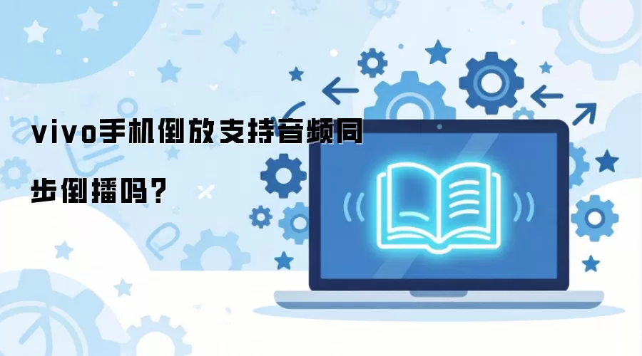vivo 手机视频倒放支持音频同步吗？详解倒播功能