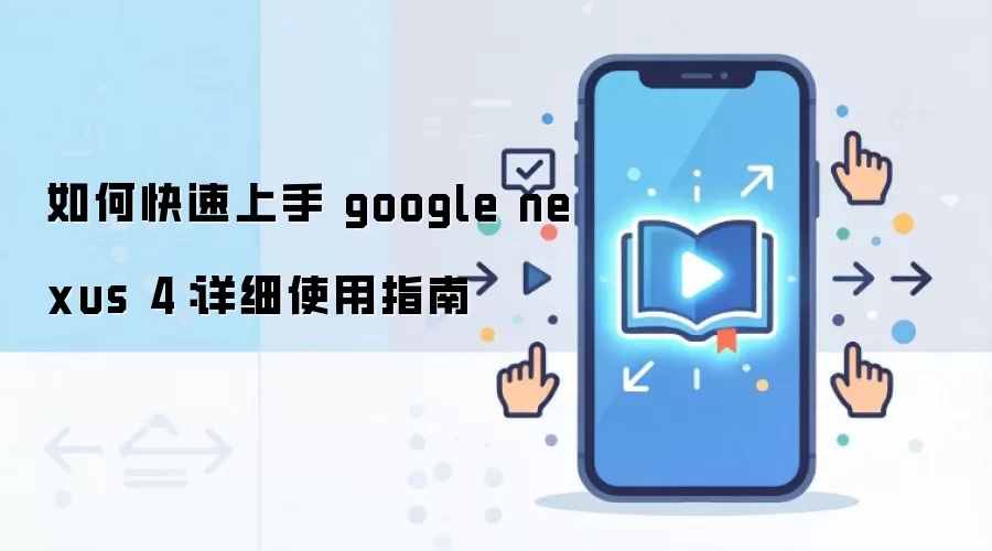 Google Nexus 4 新手入门指南：快速上手与详细使用教程
