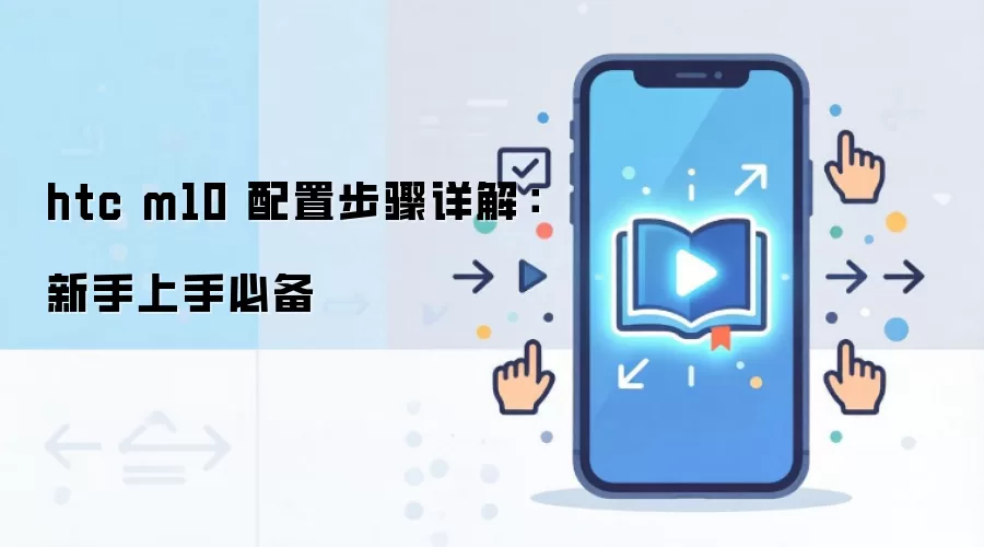 HTC M10 配置步骤详解：新手快速上手必备指南