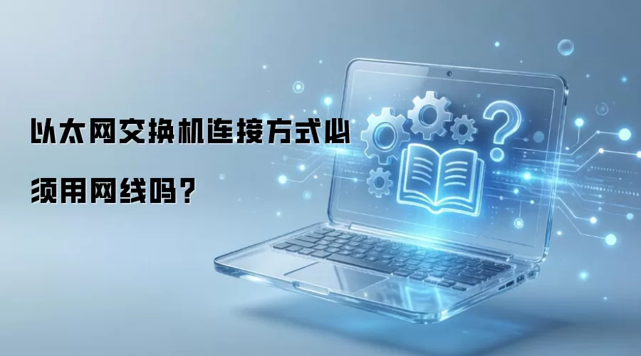 以太网交换机必须用网线连接吗？详解多种连接方式与替代方案