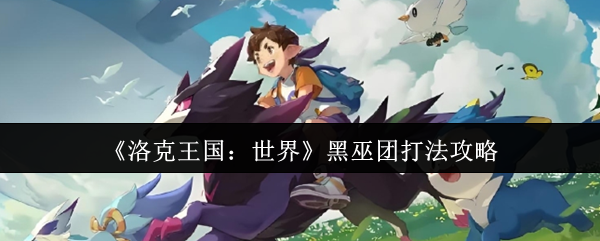 洛克王国世界黑巫团速通指南-三大碎片位置全解析【必学技能】
