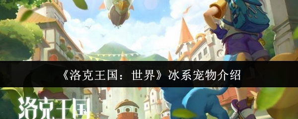 洛克王国最强冰系宠物推荐！战力爆表必养清单【必备技能】