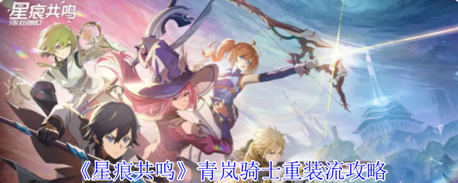 星痕共鸣青岚骑士重装流终极指南：无限连招天花板配置【必学技能】