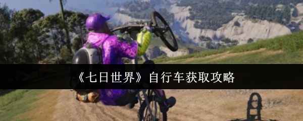 七日世界自行车终极获取指南：任务、制作，荒野驰骋一步到位【详细指南】